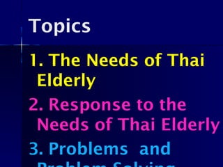 Topics
1. The Needs of Thai
Elderly
2. Response to the
Needs of Thai Elderly
3. Problems and
 