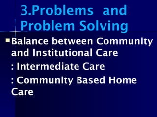 3.Problems and
Problem Solving
Balance between Community
and Institutional Care
: Intermediate Care
: Community Based Home
Care
 