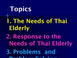 Topics
1. The Needs of Thai
Elderly
2. Response to the
Needs of Thai Elderly
3. Problems and
 