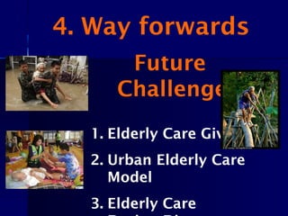 Future
Challenges
1. Elderly Care Giver
2. Urban Elderly Care
Model
3. Elderly Care
4. Way forwards
 