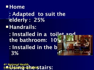  Home
: Adapted to suit the
elderly : 25%
 Handrails:
: Installed in a toilet and
the bathroom: 10%
: Installed in the bedroom :
3%
 Using the stairs:
4th
National Health
Examination Survey 2008 –
 