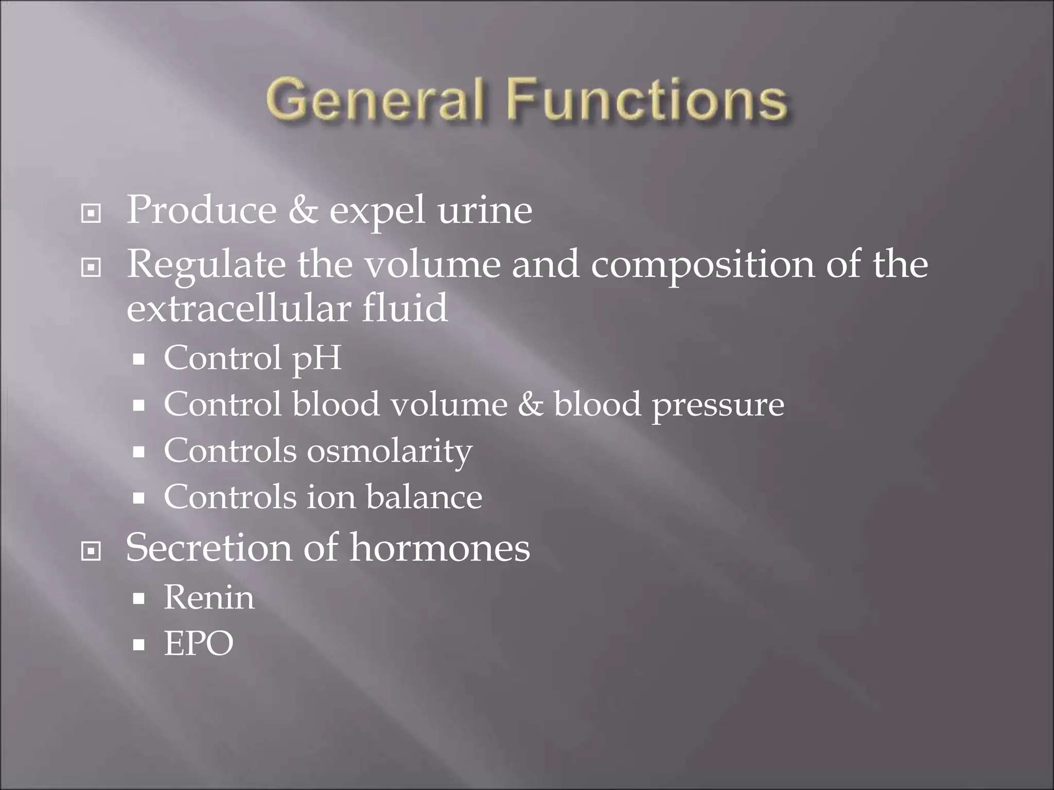  Produce & expel urine
 Regulate the volume and composition of the
extracellular fluid
 Control pH
 Control blood volume & blood pressure
 Controls osmolarity
 Controls ion balance
 Secretion of hormones
 Renin
 EPO
 