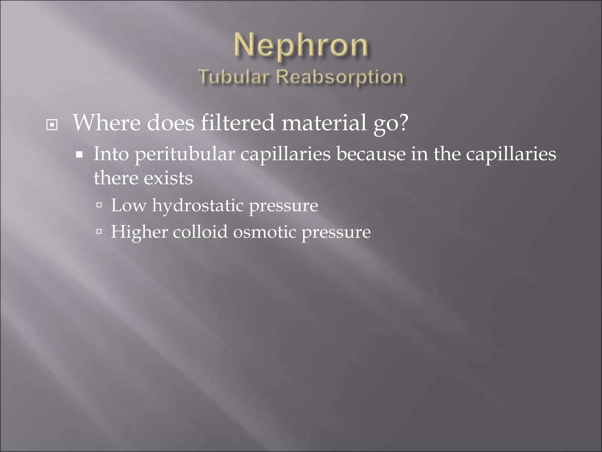  Where does filtered material go?
 Into peritubular capillaries because in the capillaries
there exists
 Low hydrostatic pressure
 Higher colloid osmotic pressure
 