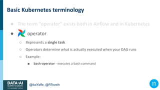 @ItaiYaffe, @RTeveth
Basic Kubernetes terminology
● The term “operator” exists both in Airflow and in Kubernetes
● operato...