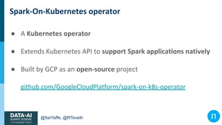 @ItaiYaffe, @RTeveth
Spark-On-Kubernetes operator
● A Kubernetes operator
● Extends Kubernetes API to support Spark applic...