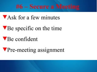 #6 – Secure a Meeting   Ask for a few minutes Be specific on the time   Be confident Pre-meeting assignment 