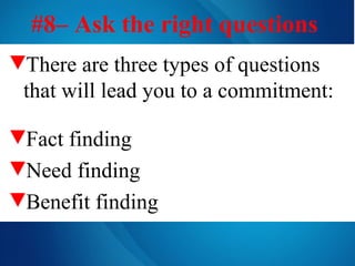 #8– Ask the right questions   There are three types of questions that will lead you to a commitment: Fact finding Need finding Benefit finding 