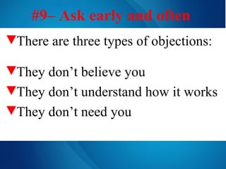 #9– Ask early and often   There are three types of objections: They don’t believe you They don’t understand how it works They don’t need you 