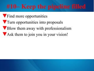 #10– Keep the pipeline filled   Find more opportunities Turn opportunities into proposals Blow them away with professionalism Ask them to join you in your vision! 