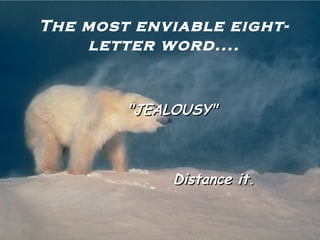 The most enviable eight-letter word.... "JEALOUSY" Distance it. 