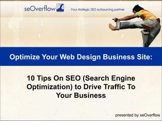 Optimize Your Web Design Business Site: 10 Tips On SEO (Search Engine Optimization) to Drive Traffic To Your Business presented by seOverflow 