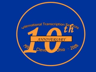 International Transcription Services 10th Anniversary 1998 · Cleveland, Ohio · 2008 International Transcription Services 1998  ·  Cleveland, Ohio  ·  2008 10 ANNIVERSARY th 