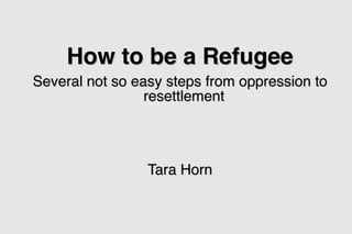 How to be a Refugee
Several not so easy steps from oppression to
                 resettlement




                 Tara Horn
 