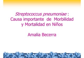 Streptococcus pneumoniae :
Causa importante de Morbilidad
     y Mortalidad en Niños

        Amalia Becerra
 