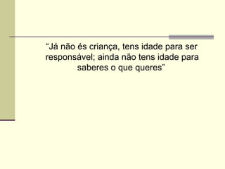 “Já não és criança, tens idade para ser
responsável; ainda não tens idade para
saberes o que queres”

 