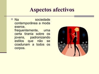 Aspectos afectivos
 Na

sociedade
contemporânea a moda
exerce,
frequentemente,
uma
certa tirania sobre os
jovens,
padronizando
estilos que não se
coadunam a todos os
corpos.

 