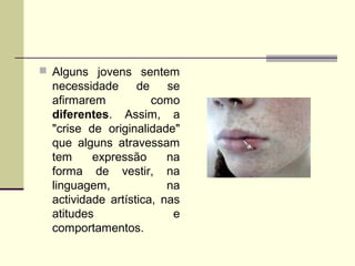  Alguns jovens sentem

necessidade
de
se
afirmarem
como
diferentes. Assim, a
"crise de originalidade"
que alguns atravessam
tem
expressão
na
forma de vestir, na
linguagem,
na
actividade artística, nas
atitudes
e
comportamentos.

 
