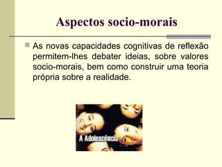 Aspectos socio-morais
 As novas capacidades cognitivas de reflexão

permitem-lhes debater ideias, sobre valores
socio-morais, bem como construir uma teoria
própria sobre a realidade.

 