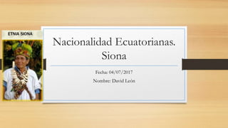 Nacionalidad Ecuatorianas.
Siona
Fecha: 04/07/2017
Nombre: David León
 