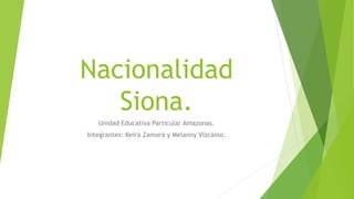 Nacionalidad
Siona.
Unidad Educativa Particular Amazonas.
Integrantes: Keira Zamora y Melanny Vizcaino.
 
