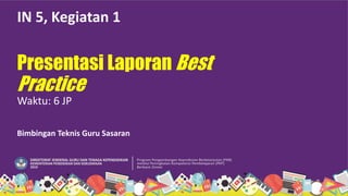 Presentasi Laporan Best
Practice
IN 5, Kegiatan 1
Waktu: 6 JP
Bimbingan Teknis Guru Sasaran
 