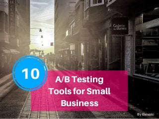 10 A/BTesting
ToolsforSmall
Business
By Elevatio
 