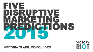 2015
FIVE
DISRUPTIVE
MARKETING
PREDICTIONS
VICTORIA CLARK, CO-FOUNDER
 