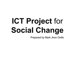 ICT Project for
Social Change
Prepared by Mark Jhon Oxillo
 