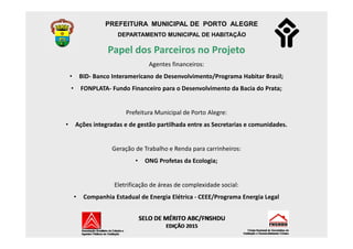PREFEITURA MUNICIPAL DE PORTO ALEGRE
DEPARTAMENTO MUNICIPAL DE HABITAÇÃO
Papel dos Parceiros no Projeto
Agentes financeiro...