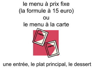 une entrée, le plat principal, le dessert le menu à prix fixe (la formule à 15 euro) ou le menu à la carte 