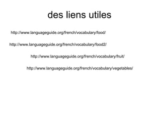 des liens utiles http://www.languageguide.org/french/vocabulary/food/ http://www.languageguide.org/french/vocabulary/food2/ http://www.languageguide.org/french/vocabulary/fruit/ http://www.languageguide.org/french/vocabulary/vegetables/ 