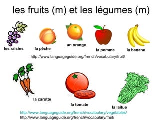 les fruits (m) et les l égumes (m) un orange la banane la pêche la pomme les raisins la carotte la tomate la laitue http://www.languageguide.org/french/vocabulary/fruit/ http://www.languageguide.org/french/vocabulary/vegetables / http://www.languageguide.org/french/vocabulary/fruit/ 