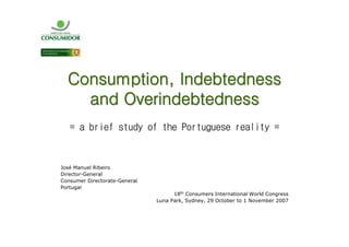 !quot;#$%&'()quot;#*+,#-./(.-#.$$+
    0#-+12.3)#-./(.-#.$$
   !quot;#quot;$%&'(quot;)*+,-quot;.(quot;*/'quot;0.%*+1+')'quot;%'#2&*-quot;!


José Manuel Ribeiro
Director-General
Consumer Directorate-General
Portugal
                                     18th Consumers International World Congress
                               Luna Park, Sydney, 29 October to 1 November 2007