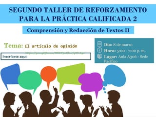 SEGUNDO TALLER DE REFORZAMIENTO
PARA LA PRÁCTICA CALIFICADA 2
Comprensión y Redacción de Textos II
Hora: 5:00 - 7:00 p. m.
Lugar: Aula A306 - Sede
Pacífico
Día: 8 de marzo
https://goo.gl/forms/MbLT3oGlvo7qWvhy1
Inscríbete aquí:
Tema: El artículo de opinión
 