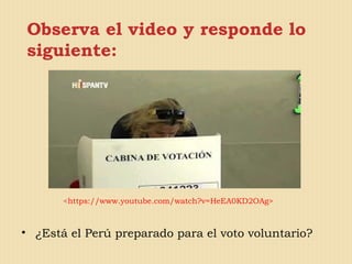 Observa el video y responde lo
siguiente:
• ¿Está el Perú preparado para el voto voluntario?
<https://www.youtube.com/watch?v=HeEA0KD2OAg>
 