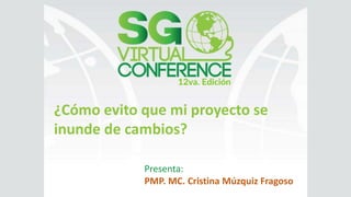 ¿Cómo evito que mi proyecto se
inunde de cambios?
Presenta:
PMP. MC. Cristina Múzquiz Fragoso
 