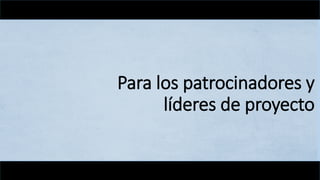Para los patrocinadores y
líderes de proyecto
 