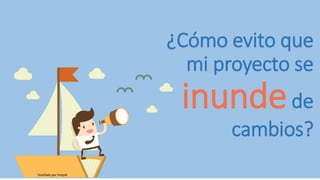 ¿Cómo evito que
mi proyecto se
inundede
cambios?
Diseñado por freepik
 