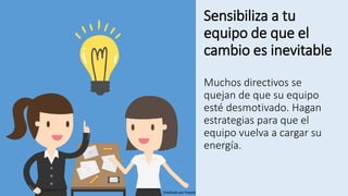 Sensibiliza a tu
equipo de que el
cambio es inevitable
Muchos directivos se
quejan de que su equipo
esté desmotivado. Hagan
estrategias para que el
equipo vuelva a cargar su
energía.
Diseñado por freepik
 