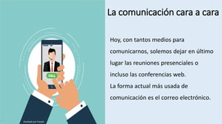 La comunicación cara a cara
Hoy, con tantos medios para
comunicarnos, solemos dejar en último
lugar las reuniones presenciales o
incluso las conferencias web.
La forma actual más usada de
comunicación es el correo electrónico.
Diseñado por freepik
 