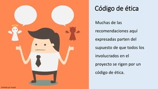 Código de ética
Muchas de las
recomendaciones aquí
expresadas parten del
supuesto de que todos los
involucrados en el
proyecto se rigen por un
código de ética.
Diseñado por freepik
 