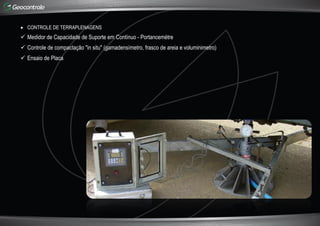  CONTROLE DE TERRAPLENAGENS
 Medidor de Capacidade de Suporte em Contínuo - Portancemétre
 Controle de compactação "in situ" (gamadensímetro, frasco de areia e voluminimetro)
 Ensaio de Placa
 