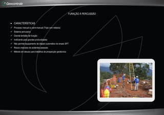 FURAÇÃO Á PERCUSSÃO
 CARACTERÍSTICAS
 Processo manual ou semi-manual (Tripé com roldana)
 Sistema percussivo
 Grande lentidão de furação
 Ineficiente para grandes profundidades
 Não permite equipamento de disparo automático do ensaio SPT
 Riscos crescidos de acidentes pessoais
 Método em desuso para trabalhos de prospecção geotécnica
 