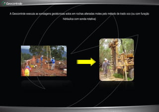 A Geocontrole executa as sondagens geotécnicas solos em rochas alteradas moles pelo método de trado oco (ou com furação
hidráulica com sonda rotativa)
 
