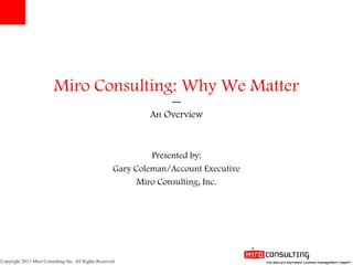 Copyright 2013 Miro Consulting Inc. All Rights Reserved
Miro Consulting: Why We Matter
---
An Overview
Presented by:
Gary Coleman/Account Executive
Miro Consulting, Inc.
 