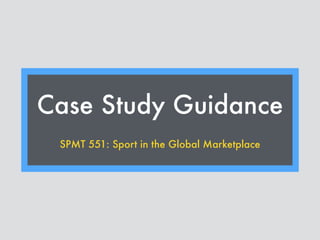 Case Study Guidance
SPMT 551: Sport in the Global Marketplace
 