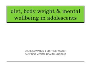 diet, body weight & mental
wellbeing in adolescents
DIANE EDWARDS & ED FRESHWATER
04/12 BSC MENTAL HEALTH NURSING
 