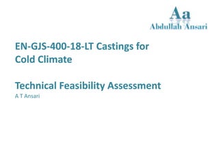 EN-GJS-400-18-LT Castings for
Cold Climate
Technical Feasibility Assessment
A T Ansari
 
