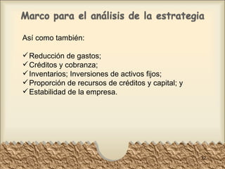 Así como también: Reducción de gastos;  Créditos y cobranza;  Inventarios; Inversiones de activos fijos;  Proporción de recursos de créditos y capital; y  Estabilidad de la empresa.  