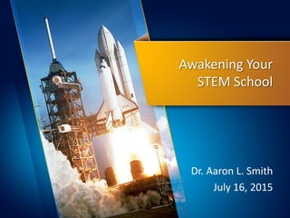 Awakening Your
STEM School
Dr. Aaron L. Smith
July 16, 2015
 